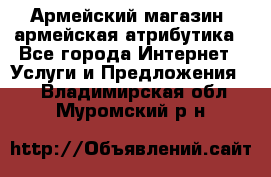 Армейский магазин ,армейская атрибутика - Все города Интернет » Услуги и Предложения   . Владимирская обл.,Муромский р-н